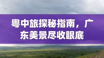 粤中旅探秘指南，广东美景尽收眼底