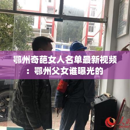 鄂州奇葩女人名单最新视频：鄂州父女谁曝光的 