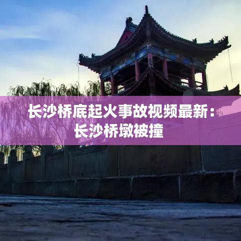 长沙桥底起火事故视频最新：长沙桥墩被撞 