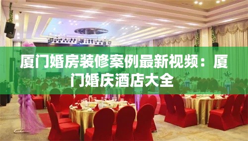 厦门婚房装修案例最新视频：厦门婚庆酒店大全 