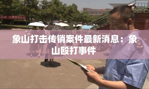 象山打击传销案件最新消息：象山殴打事件 