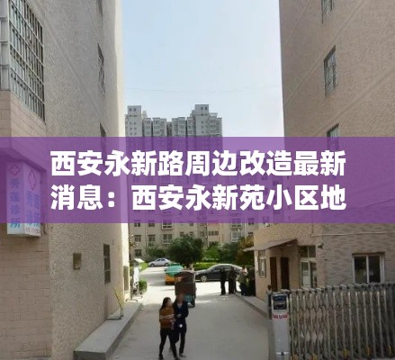 西安永新路周边改造最新消息：西安永新苑小区地址 