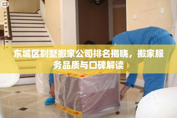 东城区别墅搬家公司排名揭晓，搬家服务品质与口碑解读