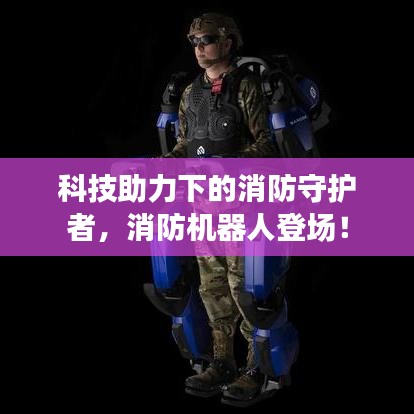 科技助力下的消防守护者，消防机器人登场！