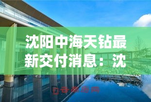 沈阳中海天钻最新交付消息：沈阳中海寰宇天钻公寓会升值吗 
