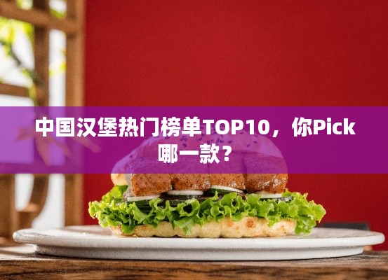 中国汉堡热门榜单TOP10，你Pick哪一款？
