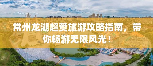 常州龙湖超赞旅游攻略指南，带你畅游无限风光！