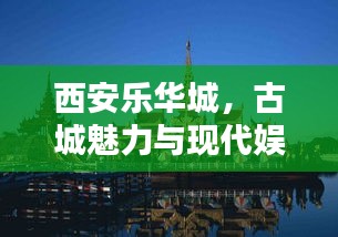 西安乐华城，古城魅力与现代娱乐的绝佳融合
