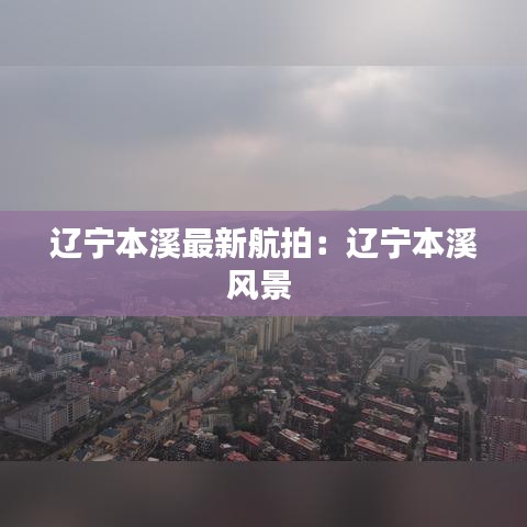 辽宁本溪最新航拍：辽宁本溪风景 