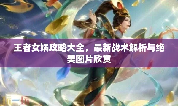 王者女娲攻略大全，最新战术解析与绝美图片欣赏