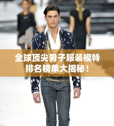 全球顶尖男子服装模特排名榜单大揭秘！