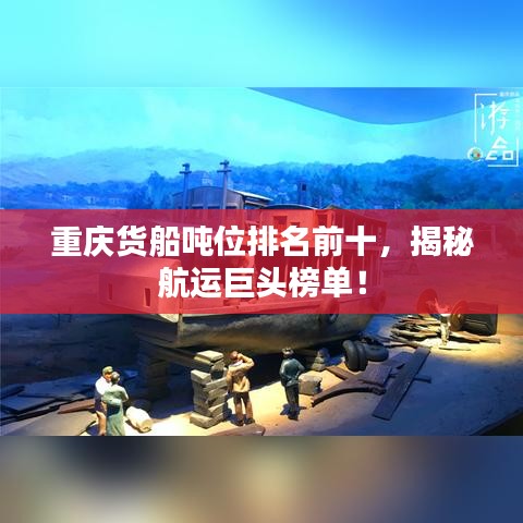 重庆货船吨位排名前十，揭秘航运巨头榜单！