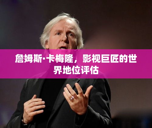 詹姆斯·卡梅隆，影视巨匠的世界地位评估