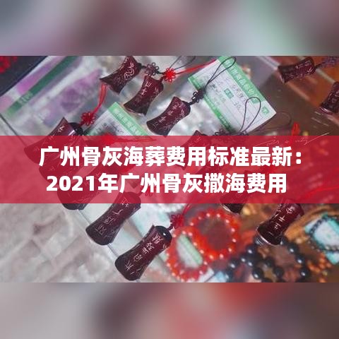 广州骨灰海葬费用标准最新：2021年广州骨灰撒海费用 