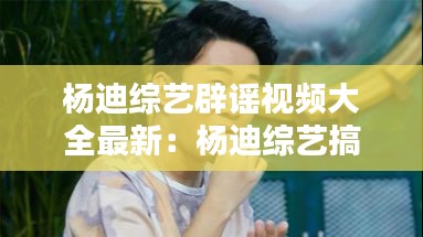 杨迪综艺辟谣视频大全最新：杨迪综艺搞笑视频 
