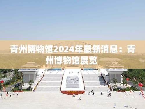 青州博物馆2024年最新消息：青州博物馆展览 