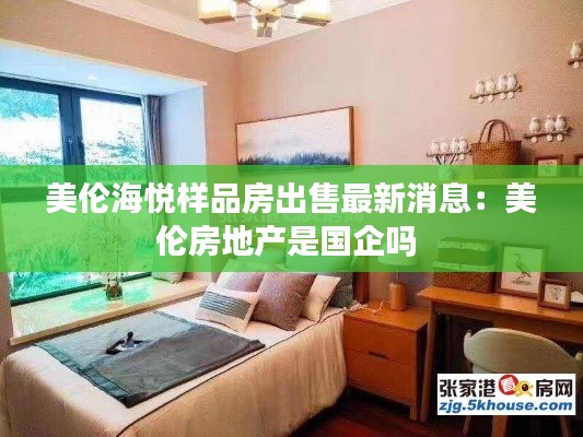 美伦海悦样品房出售最新消息：美伦房地产是国企吗 