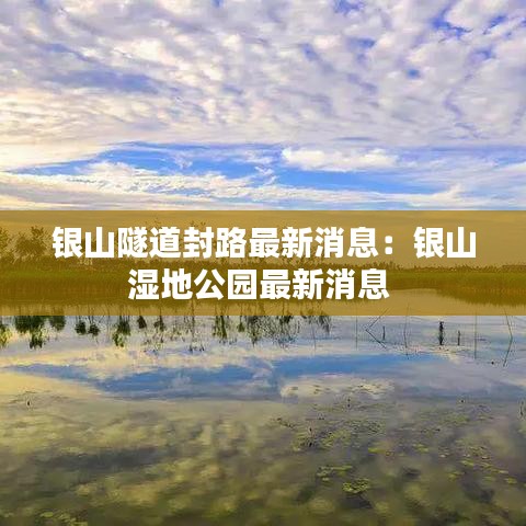银山隧道封路最新消息：银山湿地公园最新消息 