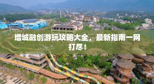 增城融创游玩攻略大全，最新指南一网打尽！