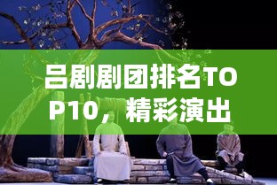 吕剧剧团排名TOP10，精彩演出不容错过！