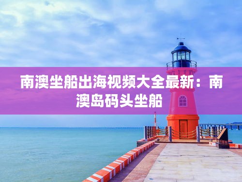 南澳坐船出海视频大全最新：南澳岛码头坐船 