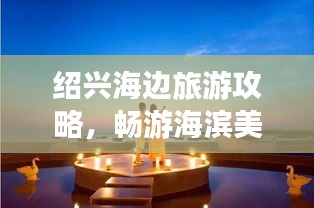 绍兴海边旅游攻略，畅游海滨美景，尽享浪漫之旅！
