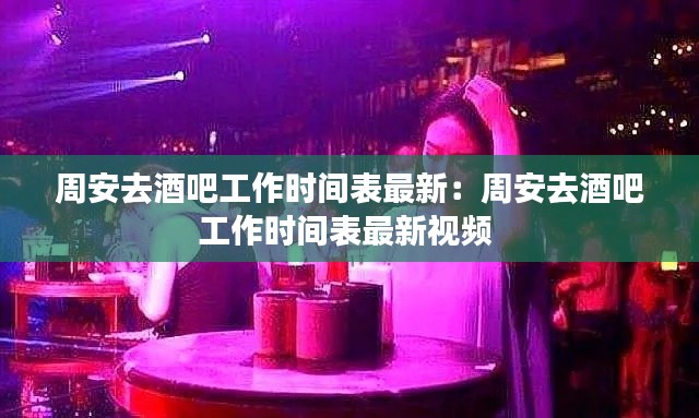 周安去酒吧工作时间表最新：周安去酒吧工作时间表最新视频 