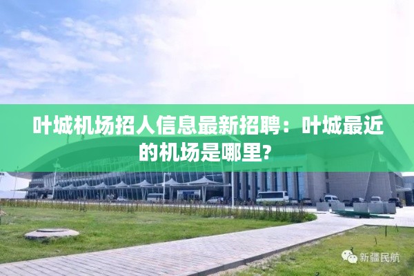 叶城机场招人信息最新招聘：叶城最近的机场是哪里? 