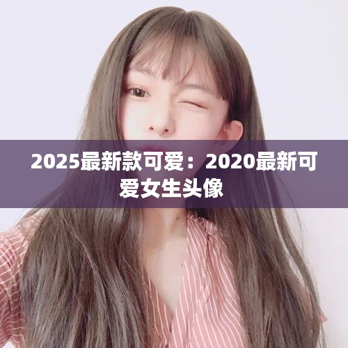 2025最新款可爱：2020最新可爱女生头像 