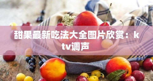 甜果最新吃法大全图片欣赏：ktv调声 