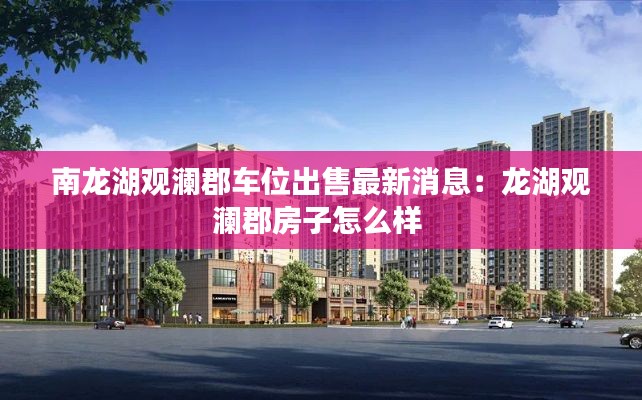 南龙湖观澜郡车位出售最新消息：龙湖观澜郡房子怎么样 