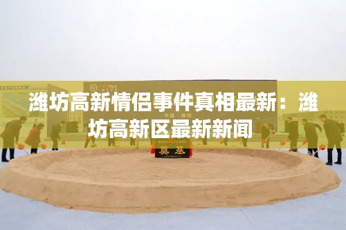 潍坊高新情侣事件真相最新：潍坊高新区最新新闻 