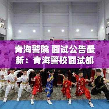 青海警院 面试公告最新：青海警校面试都问些什么问题 