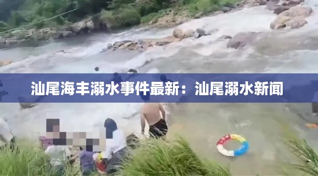 汕尾海丰溺水事件最新：汕尾溺水新闻 