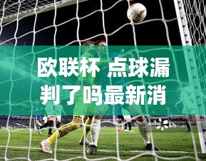 欧联杯 点球漏判了吗最新消息：欧联杯欧联杯 