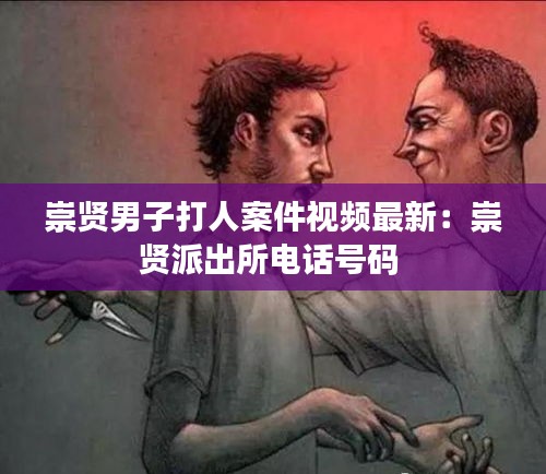 崇贤男子打人案件视频最新：崇贤派出所电话号码 