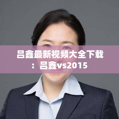 吕鑫最新视频大全下载：吕鑫vs2015 