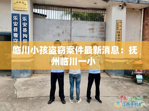 临川小孩盗窃案件最新消息：抚州临川一小 
