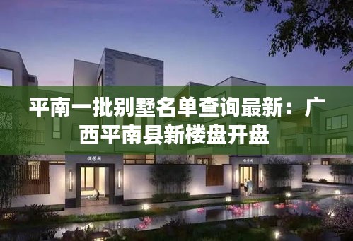 平南一批别墅名单查询最新：广西平南县新楼盘开盘 