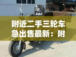 附近二手三轮车急出售最新：附近有没有二手三轮车转让 