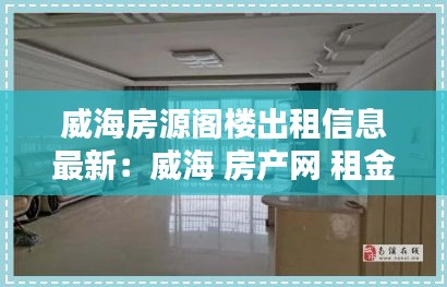 威海房源阁楼出租信息最新：威海 房产网 租金 房价 