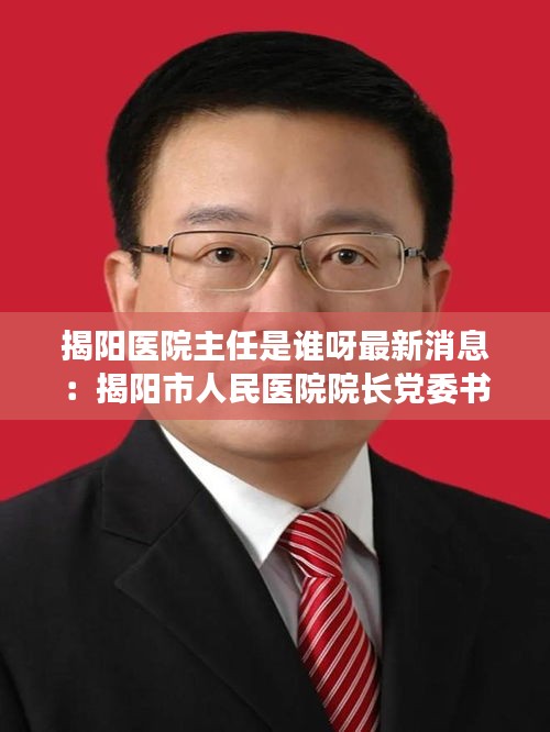 揭阳医院主任是谁呀最新消息：揭阳市人民医院院长党委书记 