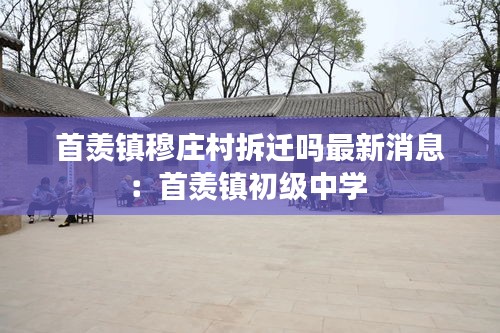首羡镇穆庄村拆迁吗最新消息：首羡镇初级中学 