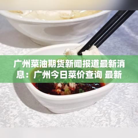 广州菜油期货新闻报道最新消息：广州今日菜价查询 最新蔬菜价格行情 