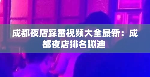 成都夜店踩雷视频大全最新：成都夜店排名蹦迪 