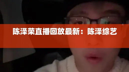 陈泽荣直播回放最新：陈泽综艺 