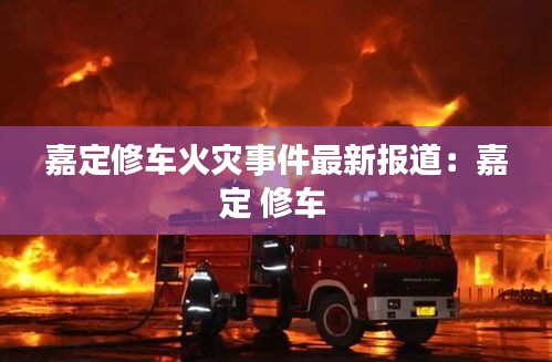 嘉定修车火灾事件最新报道：嘉定 修车 