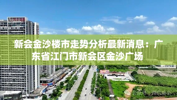 新会金沙楼市走势分析最新消息：广东省江门市新会区金沙广场 