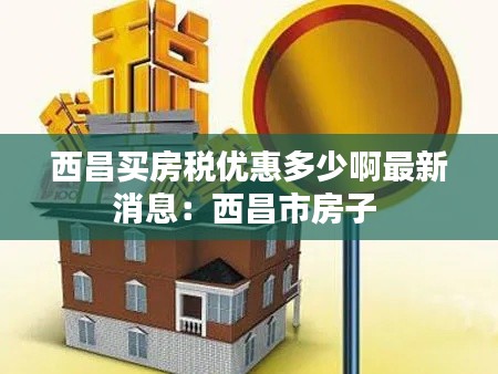 西昌买房税优惠多少啊最新消息：西昌市房子 
