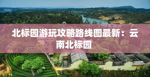 北标园游玩攻略路线图最新：云南北标园 